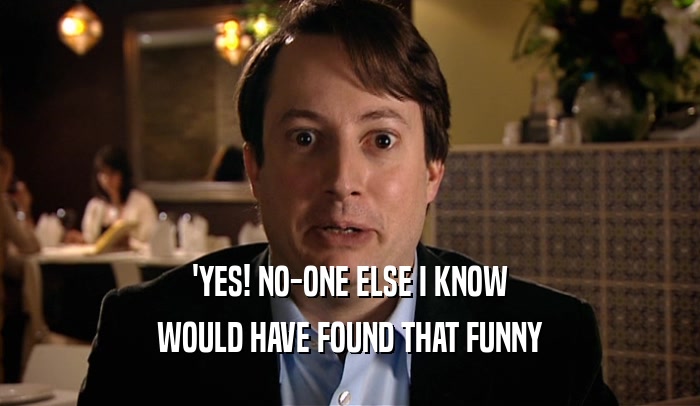 'YES! NO-ONE ELSE I KNOW WOULD HAVE FOUND THAT FUNNY 