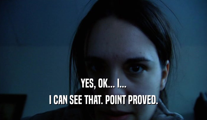 YES, OK... I... I CAN SEE THAT. POINT PROVED. 