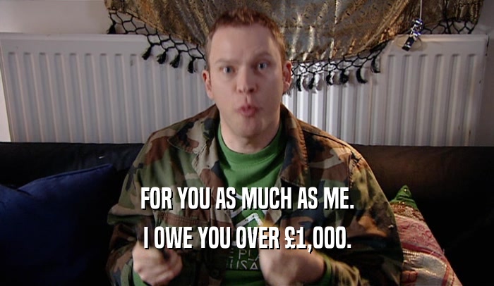 FOR YOU AS MUCH AS ME. I OWE YOU OVER 