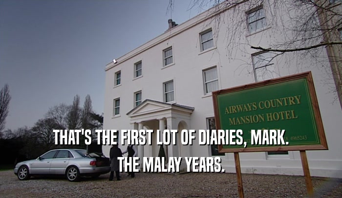 THAT'S THE FIRST LOT OF DIARIES, MARK. THE MALAY YEARS. 