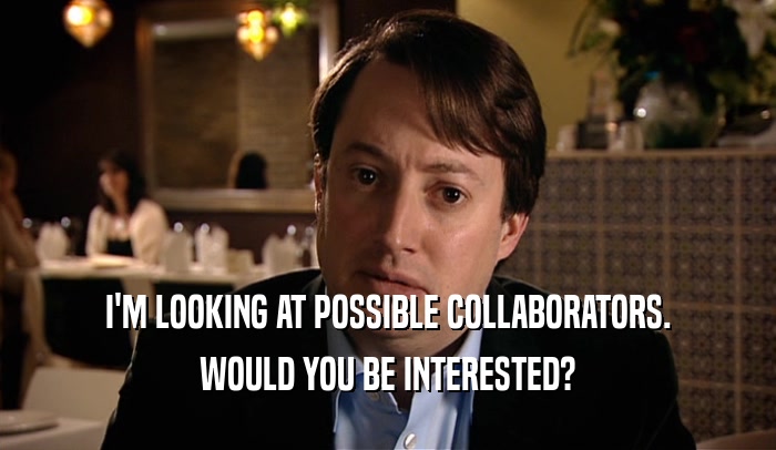 I'M LOOKING AT POSSIBLE COLLABORATORS. WOULD YOU BE INTERESTED? 