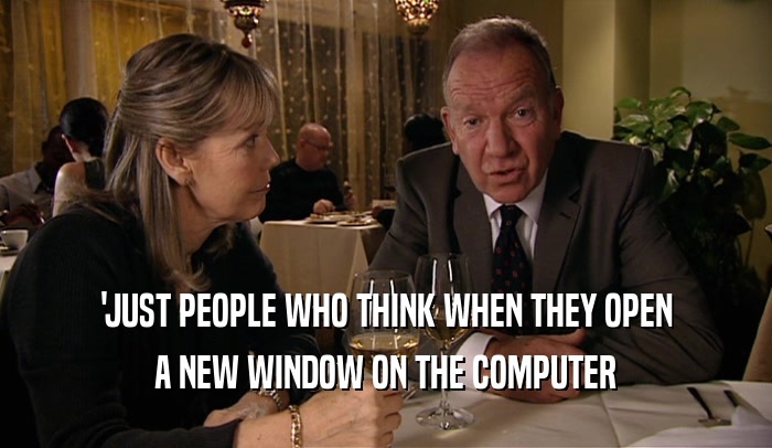 'JUST PEOPLE WHO THINK WHEN THEY OPEN A NEW WINDOW ON THE COMPUTER 
