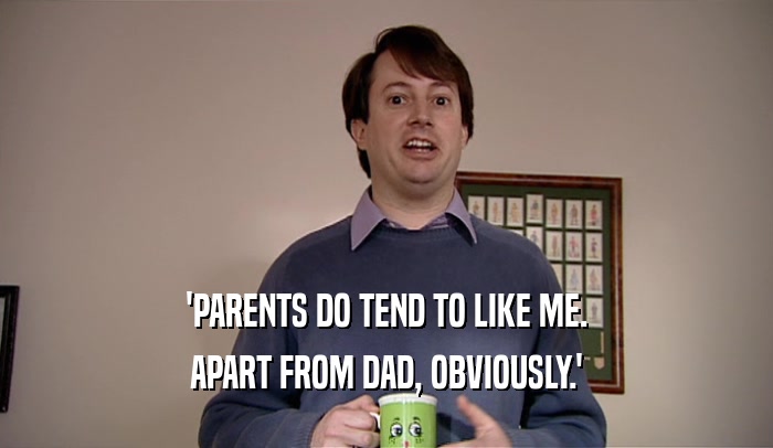 'PARENTS DO TEND TO LIKE ME. APART FROM DAD, OBVIOUSLY.' 