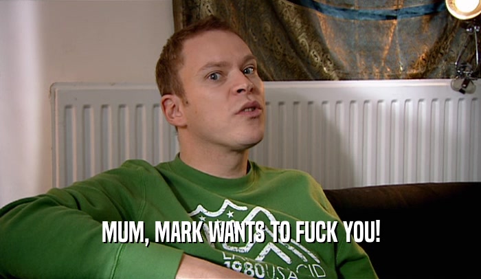 MUM, MARK WANTS TO FUCK YOU!
  