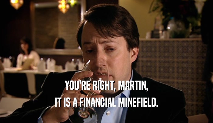 YOU'RE RIGHT, MARTIN, IT IS A FINANCIAL MINEFIELD. 