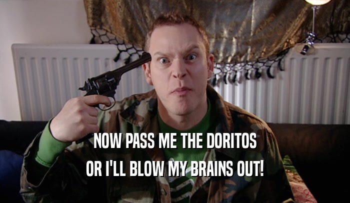 NOW PASS ME THE DORITOS
 OR I'LL BLOW MY BRAINS OUT!
 