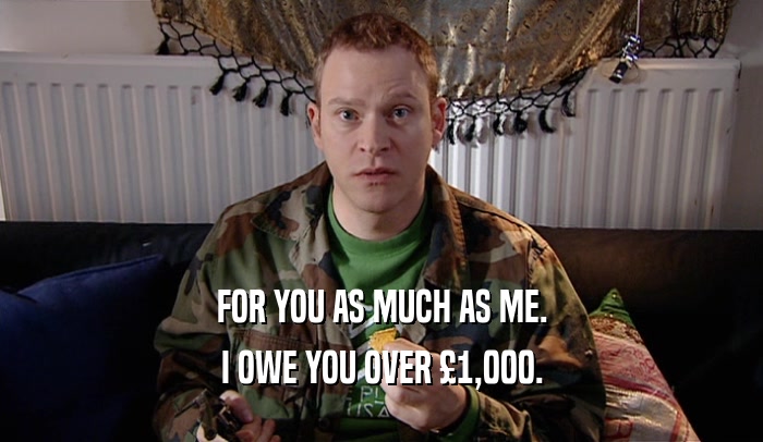 FOR YOU AS MUCH AS ME. I OWE YOU OVER 