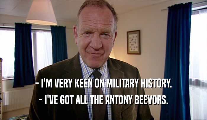 - I'M VERY KEEN ON MILITARY HISTORY. - I'VE GOT ALL THE ANTONY BEEVORS. 