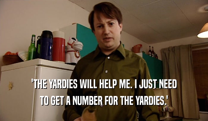 'THE YARDIES WILL HELP ME. I JUST NEED
 TO GET A NUMBER FOR THE YARDIES.'
 