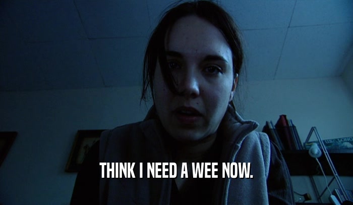 THINK I NEED A WEE NOW.  