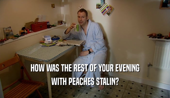 HOW WAS THE REST OF YOUR EVENING WITH PEACHES STALIN? 