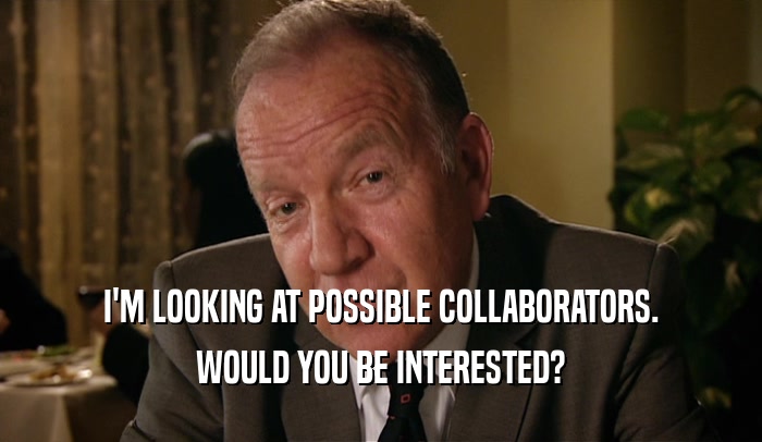 I'M LOOKING AT POSSIBLE COLLABORATORS. WOULD YOU BE INTERESTED? 