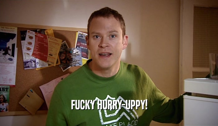 FUCKY HURRY-UPPY!  