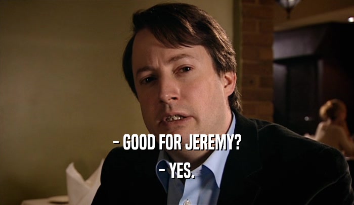 - GOOD FOR JEREMY?
 - YES.
 