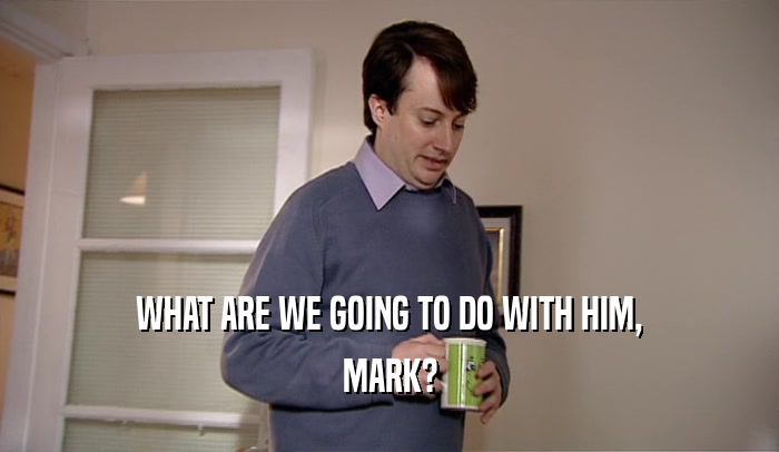 WHAT ARE WE GOING TO DO WITH HIM,
 MARK?
 