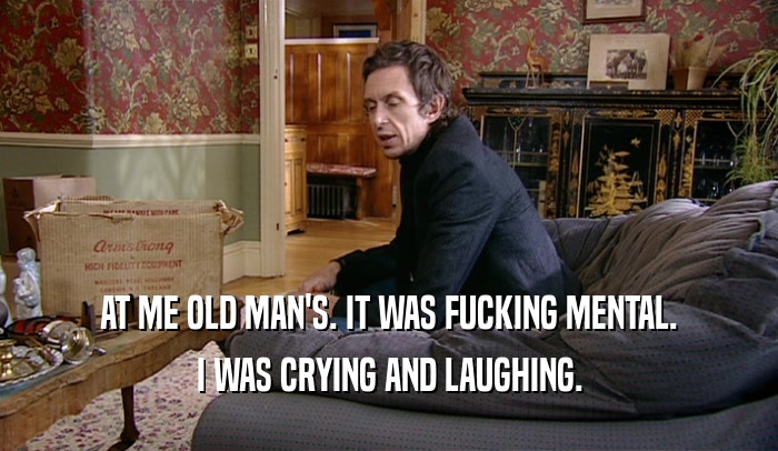 AT ME OLD MAN'S. IT WAS FUCKING MENTAL. I WAS CRYING AND LAUGHING. 