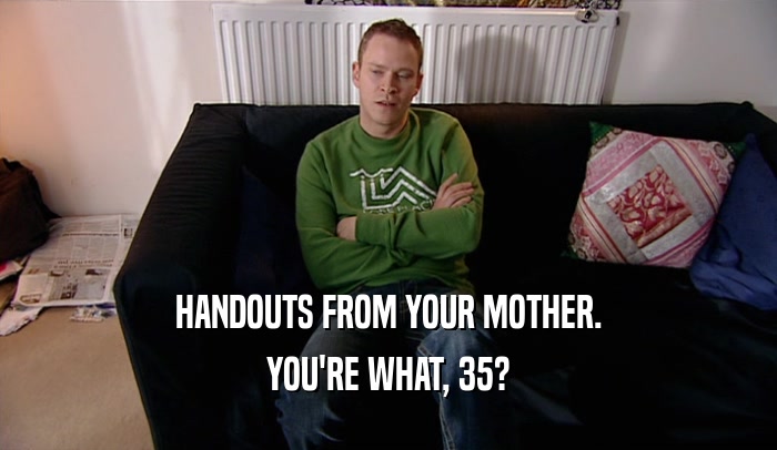 HANDOUTS FROM YOUR MOTHER. YOU'RE WHAT, 35? 