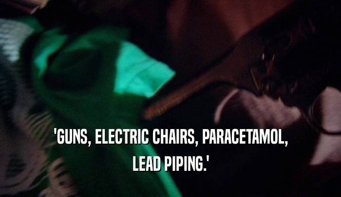'GUNS, ELECTRIC CHAIRS, PARACETAMOL, LEAD PIPING.' 