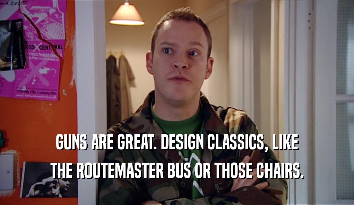 GUNS ARE GREAT. DESIGN CLASSICS, LIKE THE ROUTEMASTER BUS OR THOSE CHAIRS. 