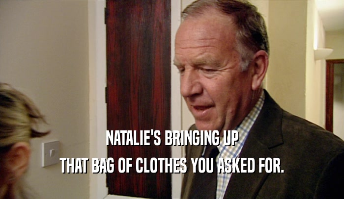 NATALIE'S BRINGING UP THAT BAG OF CLOTHES YOU ASKED FOR. 