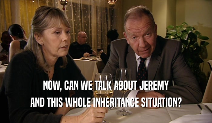 NOW, CAN WE TALK ABOUT JEREMY
 AND THIS WHOLE INHERITANCE SITUATION?
 