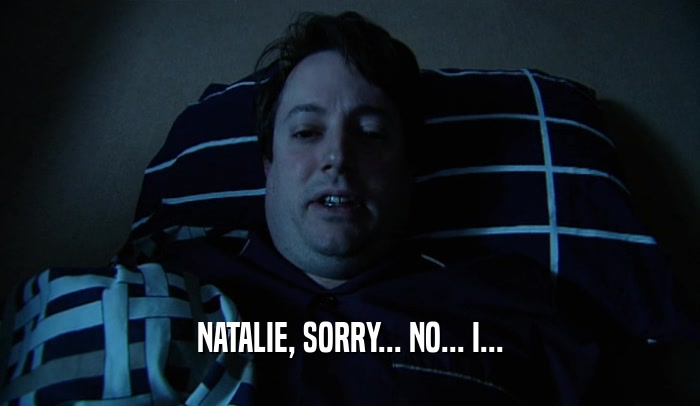 NATALIE, SORRY... NO... I...  