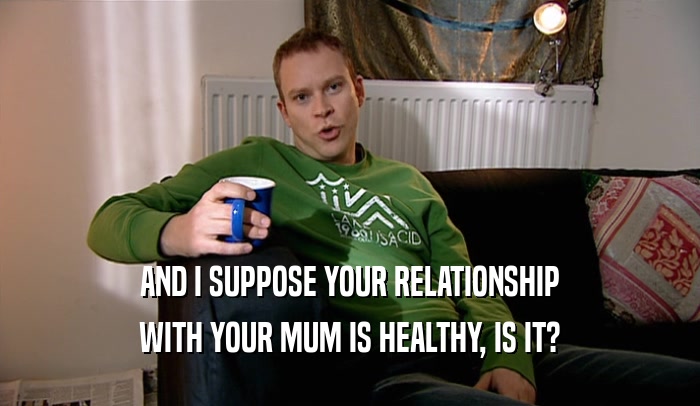AND I SUPPOSE YOUR RELATIONSHIP WITH YOUR MUM IS HEALTHY, IS IT? 