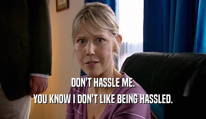 DON'T HASSLE ME. YOU KNOW I DON'T LIKE BEING HASSLED. 
