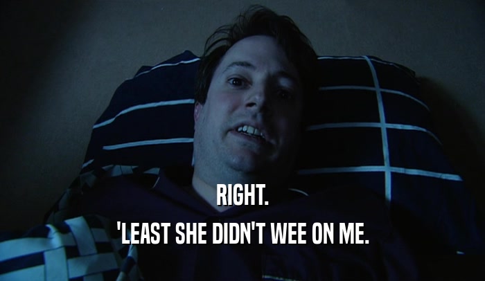 RIGHT. 'LEAST SHE DIDN'T WEE ON ME. 