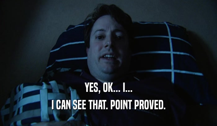 YES, OK... I... I CAN SEE THAT. POINT PROVED. 