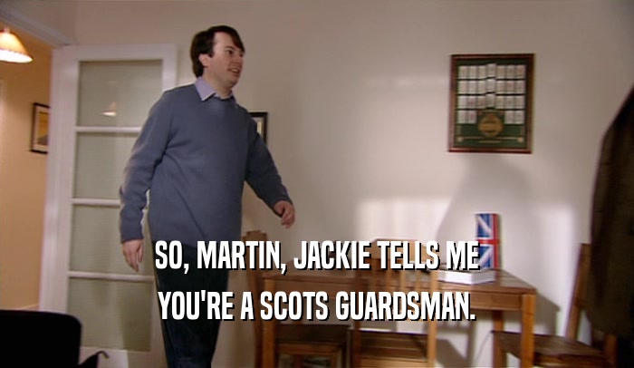 SO, MARTIN, JACKIE TELLS ME YOU'RE A SCOTS GUARDSMAN. 