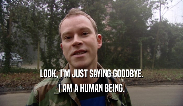 LOOK, I'M JUST SAYING GOODBYE. I AM A HUMAN BEING. 