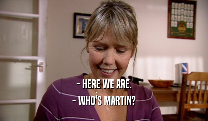 - HERE WE ARE. - WHO'S MARTIN? 