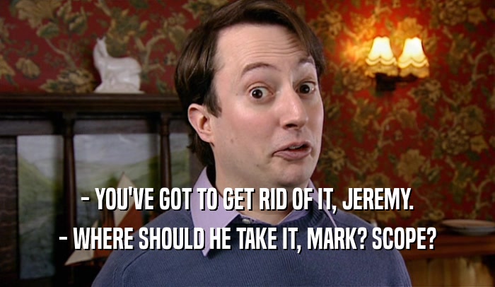 - YOU'VE GOT TO GET RID OF IT, JEREMY. - WHERE SHOULD HE TAKE IT, MARK? SCOPE? 
