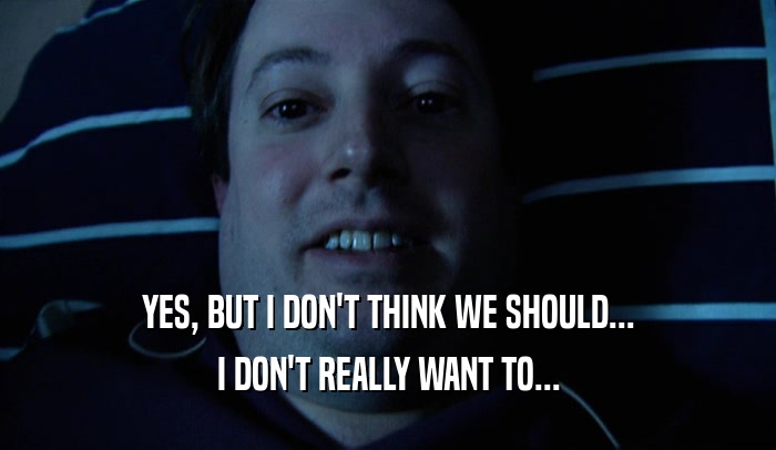 YES, BUT I DON'T THINK WE SHOULD... I DON'T REALLY WANT TO... 