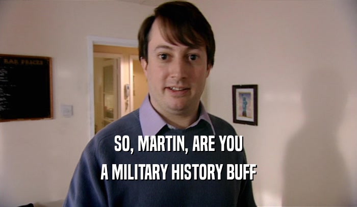 SO, MARTIN, ARE YOU A MILITARY HISTORY BUFF 