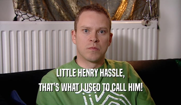 LITTLE HENRY HASSLE, THAT'S WHAT I USED TO CALL HIM! 