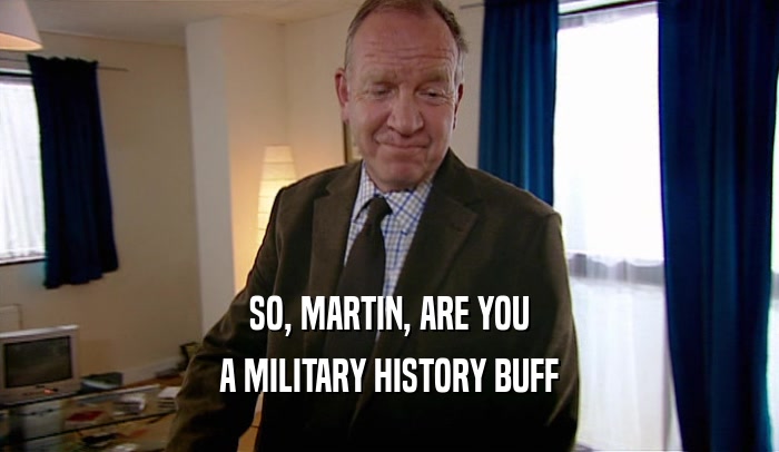 SO, MARTIN, ARE YOU A MILITARY HISTORY BUFF 