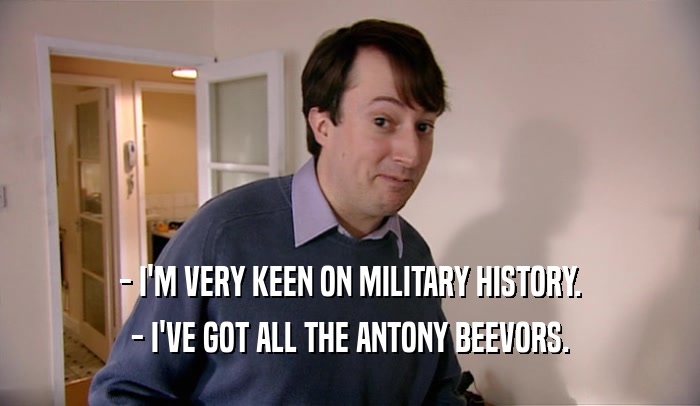 - I'M VERY KEEN ON MILITARY HISTORY. - I'VE GOT ALL THE ANTONY BEEVORS. 