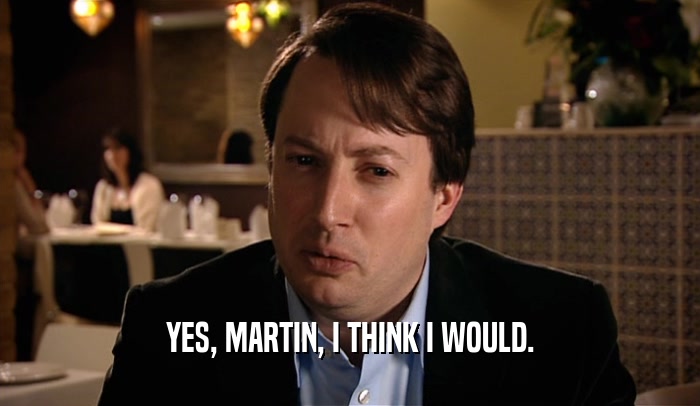 YES, MARTIN, I THINK I WOULD.  