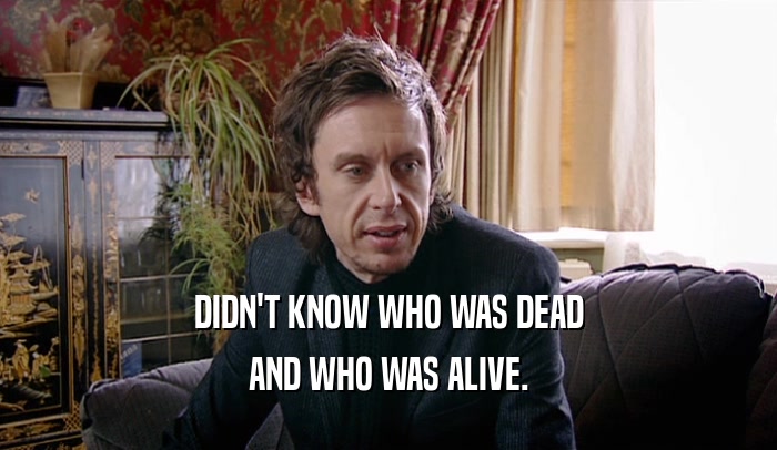 DIDN'T KNOW WHO WAS DEAD AND WHO WAS ALIVE. 