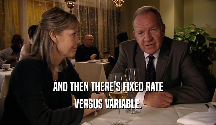 AND THEN THERE'S FIXED RATE VERSUS VARIABLE. 