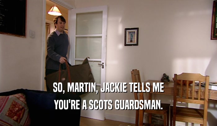 SO, MARTIN, JACKIE TELLS ME YOU'RE A SCOTS GUARDSMAN. 