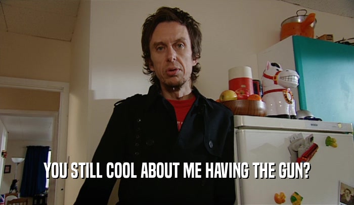 YOU STILL COOL ABOUT ME HAVING THE GUN?  