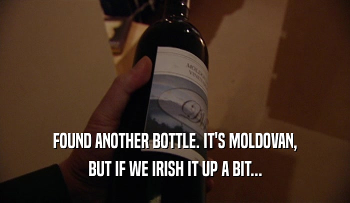 FOUND ANOTHER BOTTLE. IT'S MOLDOVAN,
 BUT IF WE IRISH IT UP A BIT...
 