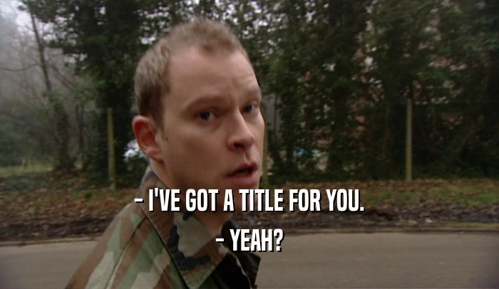 - I'VE GOT A TITLE FOR YOU. - YEAH? 