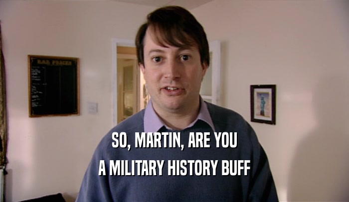 SO, MARTIN, ARE YOU A MILITARY HISTORY BUFF 