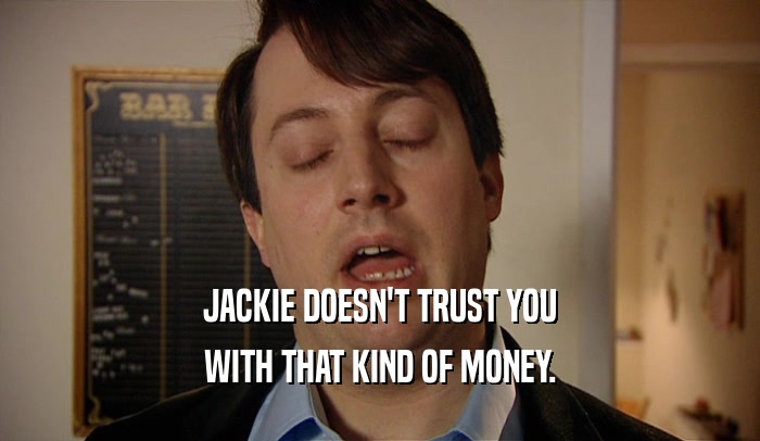 JACKIE DOESN'T TRUST YOU
 WITH THAT KIND OF MONEY.
 