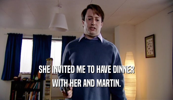 SHE INVITED ME TO HAVE DINNER WITH HER AND MARTIN. 