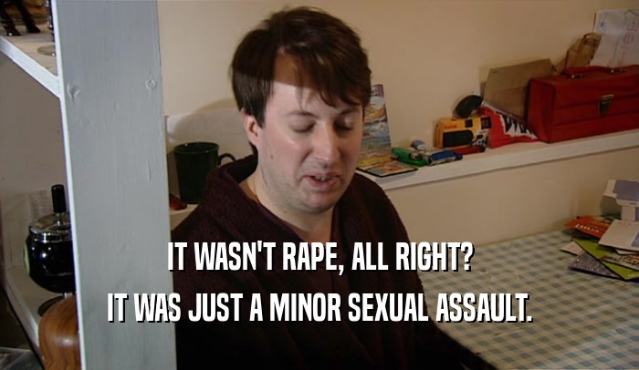 IT WASN'T RAPE, ALL RIGHT? IT WAS JUST A MINOR SEXUAL ASSAULT. 